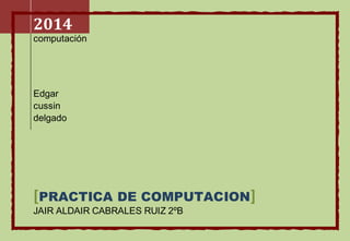 2014 
computación 
Edgar 
cussin 
delgado 
[PRACTICA DE COMPUTACION] 
JAIR ALDAIR CABRALES RUIZ 2ºB 
 
