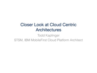 Closer Look at Cloud Centric
Architectures 
Todd Kaplinger
STSM, IBM MobileFirst Cloud Platform Architect
 