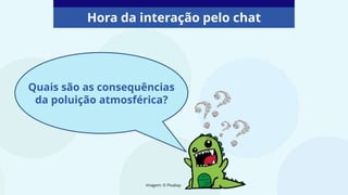 Hora da interação pelo chat
Imagem: © Pixabay
Quais são as consequências
da poluição atmosférica?
 