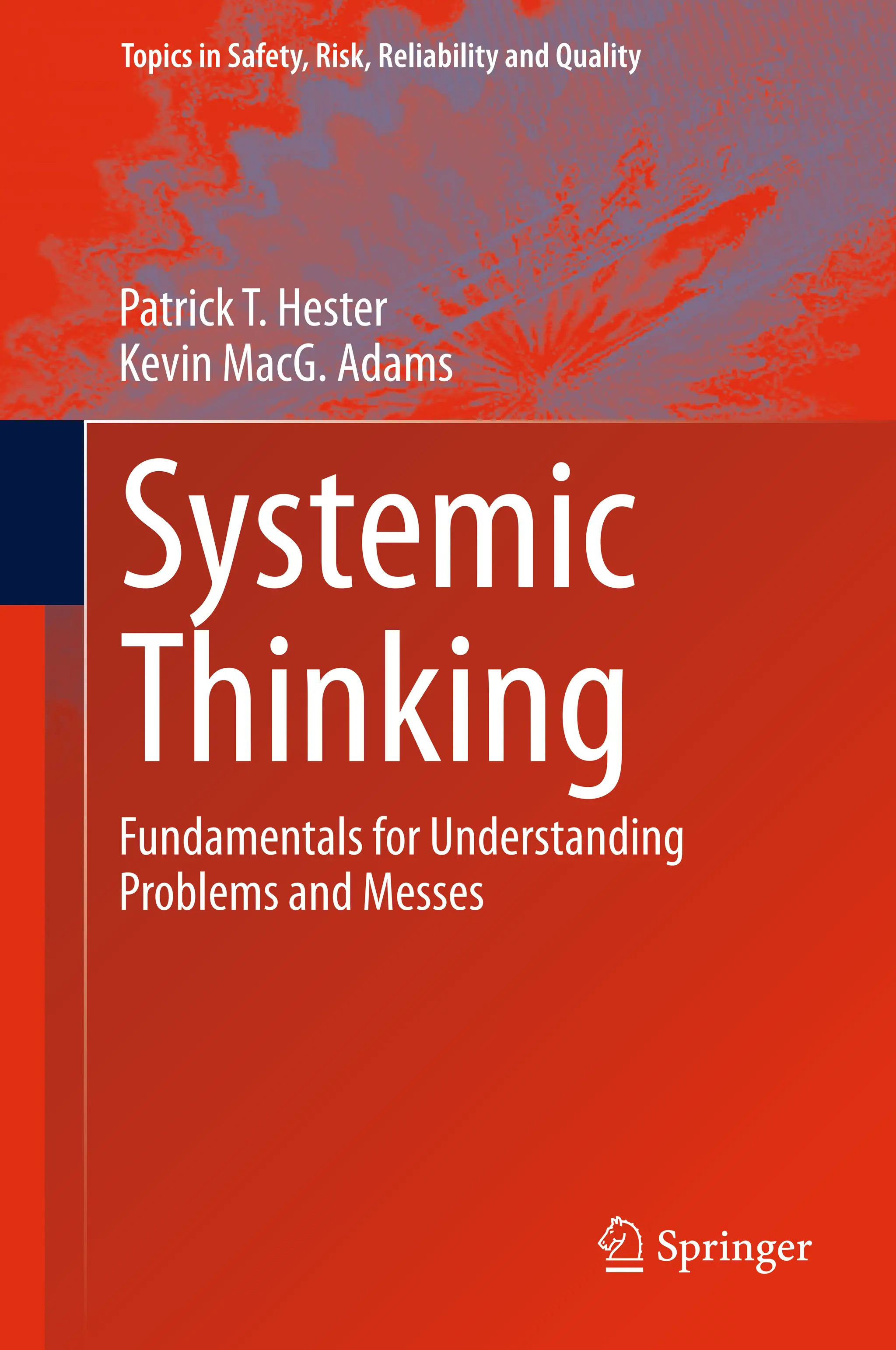 Topics in Safety, Risk, Reliability and Quality
PatrickT. Hester
Kevin MacG. Adams
Systemic
Thinking
Fundamentals for Understanding
Problems and Messes
 