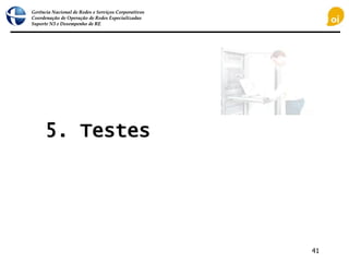 Gerência Nacional de Redes e Serviços Corporativos
Coordenação de Operação de Redes Especializadas
Suporte N3 e Desempenho de RE
41
5. Testes
 