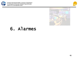 Gerência Nacional de Redes e Serviços Corporativos
Coordenação de Operação de Redes Especializadas
Suporte N3 e Desempenho de RE
48
6. Alarmes
 
