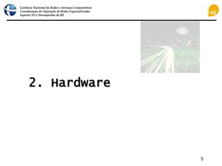 Gerência Nacional de Redes e Serviços Corporativos
Coordenação de Operação de Redes Especializadas
Suporte N3 e Desempenho de RE
5
2. Hardware
 