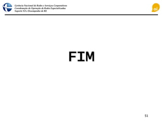 Gerência Nacional de Redes e Serviços Corporativos
Coordenação de Operação de Redes Especializadas
Suporte N3 e Desempenho de RE
51
FIM
 