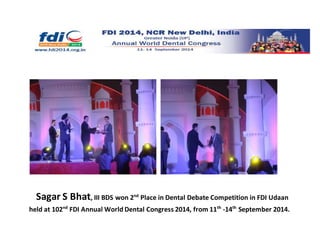 Sagar S Bhat, III BDS won 2nd
Place in Dental Debate Competition in FDI Udaan
held at 102nd
FDI Annual World Dental Congress 2014, from 11th
-14th
September 2014.
 