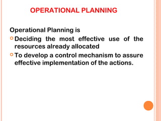 OPERATIONAL PLANNING

Operational Planning is
 Deciding the most effective use of the
  resources already allocated
 To develop a control mechanism to assure
  effective implementation of the actions.
 