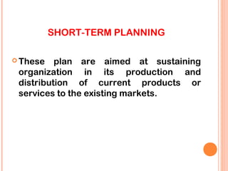 SHORT-TERM PLANNING

 These   plan are aimed at sustaining
 organization in its production and
 distribution of current products or
 services to the existing markets.
 