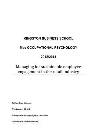 KINGSTON BUSINESS SCHOOL
Msc OCCUPATIONAL PSYCHOLOGY
2012/2014
Managing for sustainable employee
engagement in the retail industry
Author: Igor Velasco
Word count: 12,310
This work is the copyright of the author
This work is confidential - NO
 