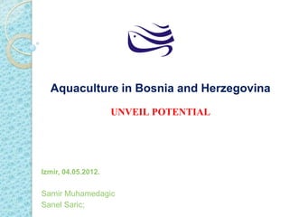 Aquaculture in Bosnia and Herzegovina
UNVEIL POTENTIAL
Izmir, 04.05.2012.
Samir Muhamedagic
Sanel Saric;
 