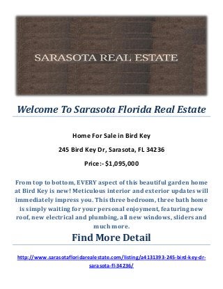 Welcome To Sarasota Florida Real Estate
Home For Sale in Bird Key
245 Bird Key Dr, Sarasota, FL 34236
Price:- $1,095,000
From top to bottom, EVERY aspect of this beautiful garden home
at Bird Key is new! Meticulous interior and exterior updates will
immediately impress you. This three bedroom, three bath home
is simply waiting for your personal enjoyment, featuring new
roof, new electrical and plumbing, all new windows, sliders and
much more.
Find More Detail
http://www.sarasotafloridarealestate.com/listing/a4131393-245-bird-key-dr-
sarasota-fl-34236/
 