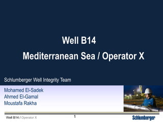 Well B14 / Operator X
Mediterranean Sea / Operator X
Well B14
Schlumberger Well Integrity Team
Mohamed El-Sadek
Ahmed El-Gamal
Moustafa Rakha
1
 
