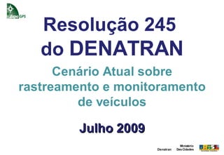 Resolução 245
   do DENATRAN
      Cenário Atual sobre
rastreamento e monitoramento
         de veículos

         Julho 2009
                                   Ministério
                      Denatran   Das Cidades
 