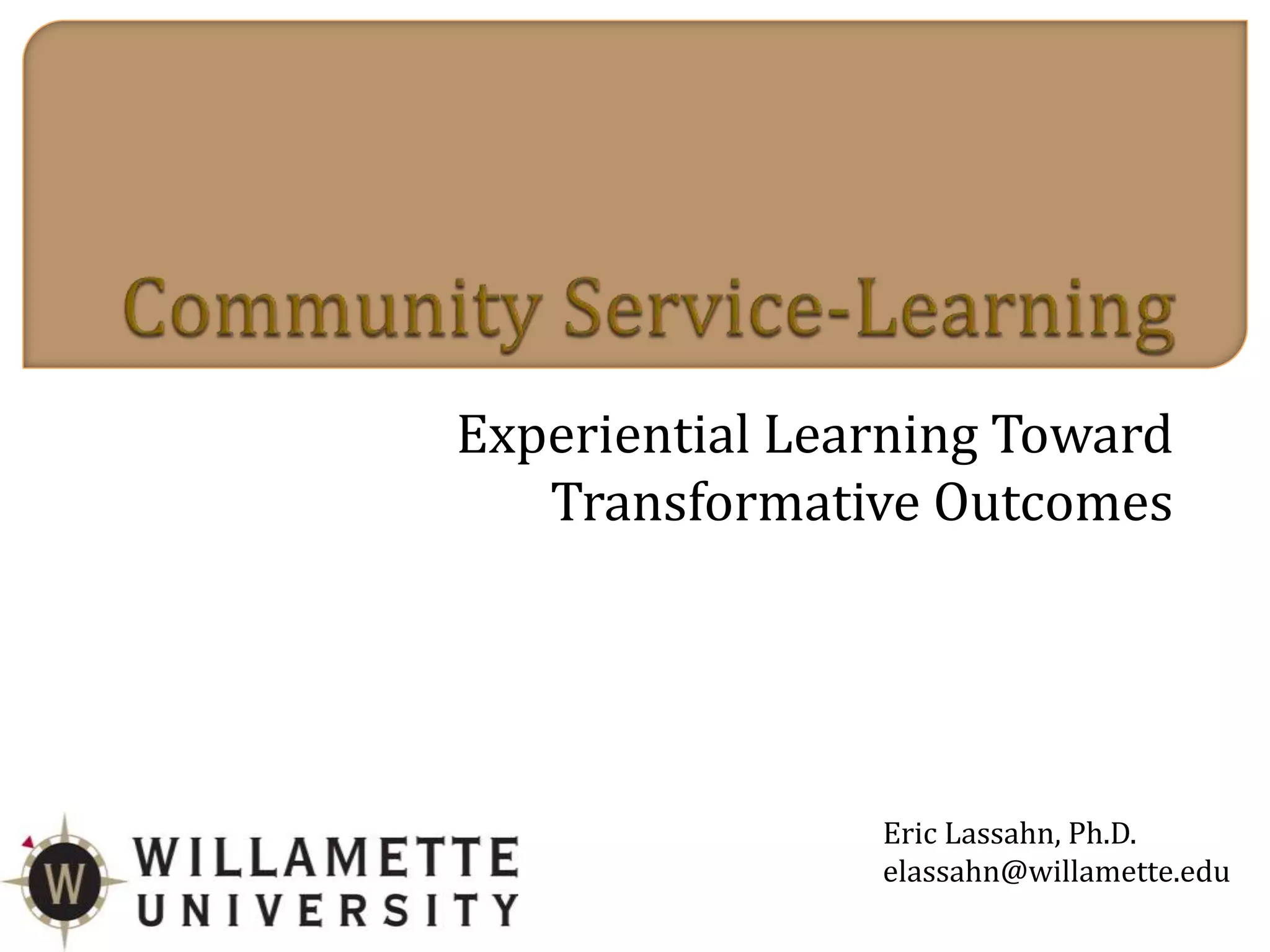 Experiential Learning Toward
Transformative Outcomes
Eric Lassahn, Ph.D.
elassahn@willamette.edu
 