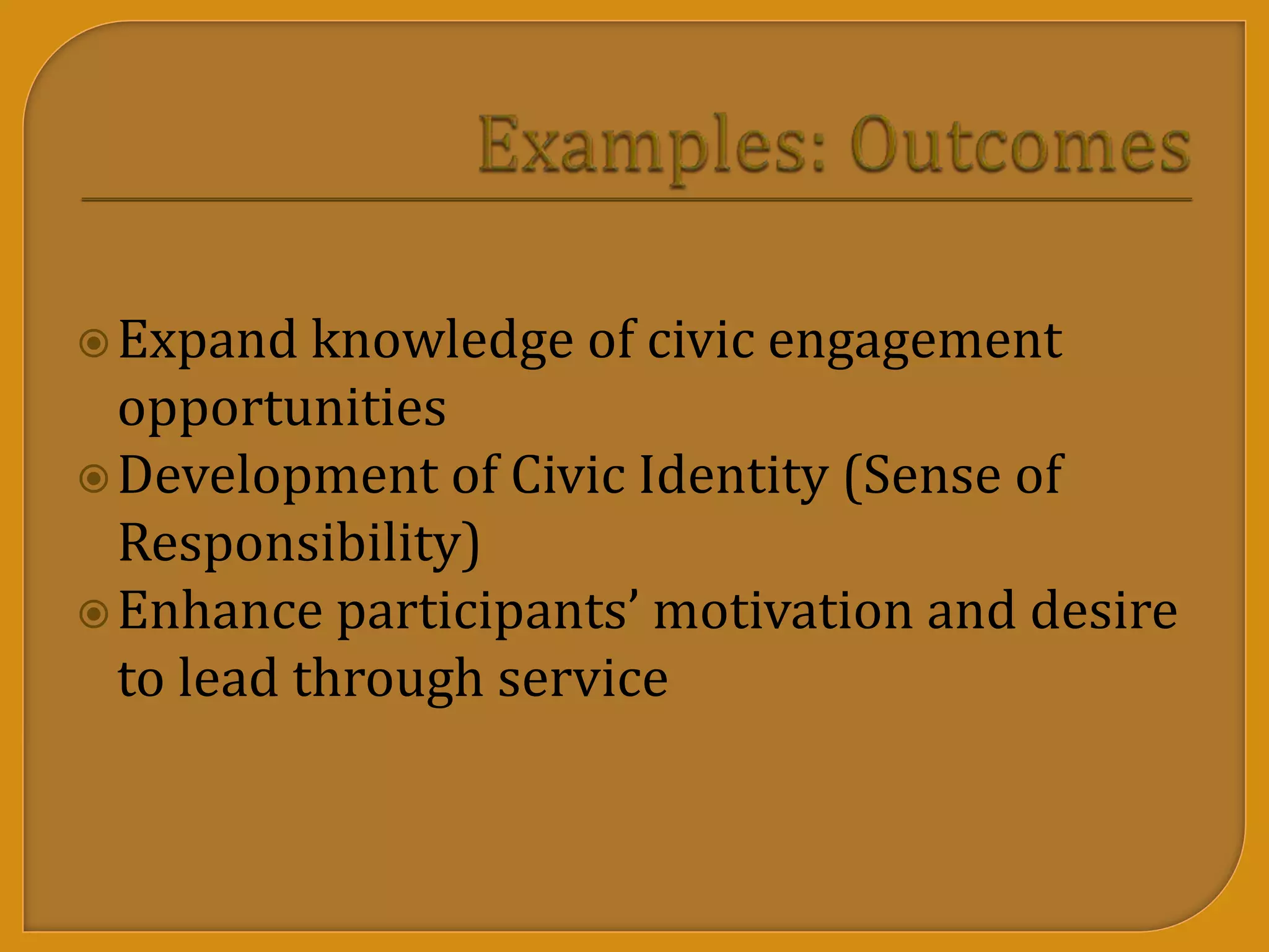Expand knowledge of civic engagement
opportunities
Development of Civic Identity (Sense of
Responsibility)
Enhance participants’ motivation and desire
to lead through service
 