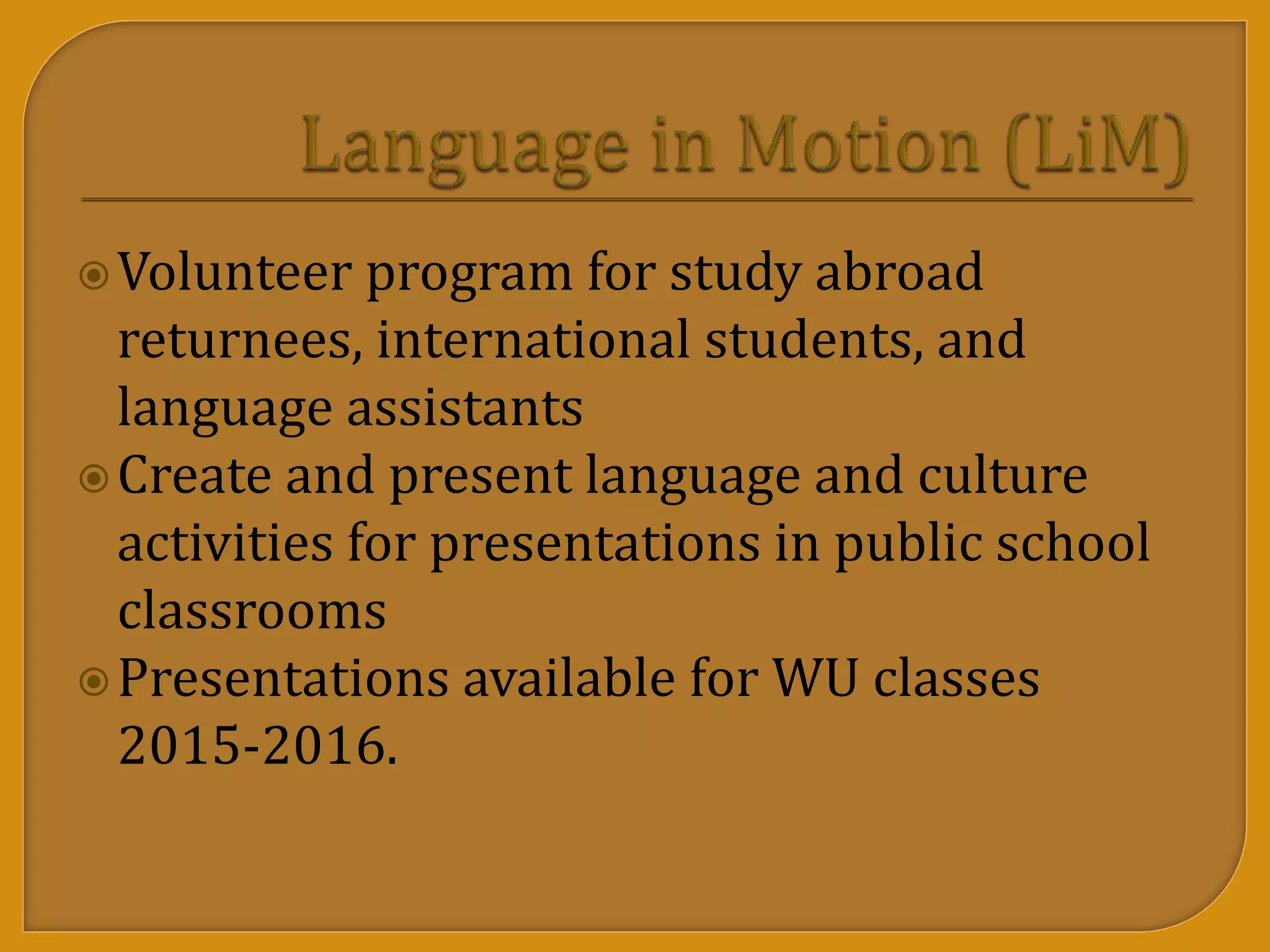 Volunteer program for study abroad
returnees, international students, and
language assistants
Create and present language and culture
activities for presentations in public school
classrooms
Presentations available for WU classes
2015-2016.
 