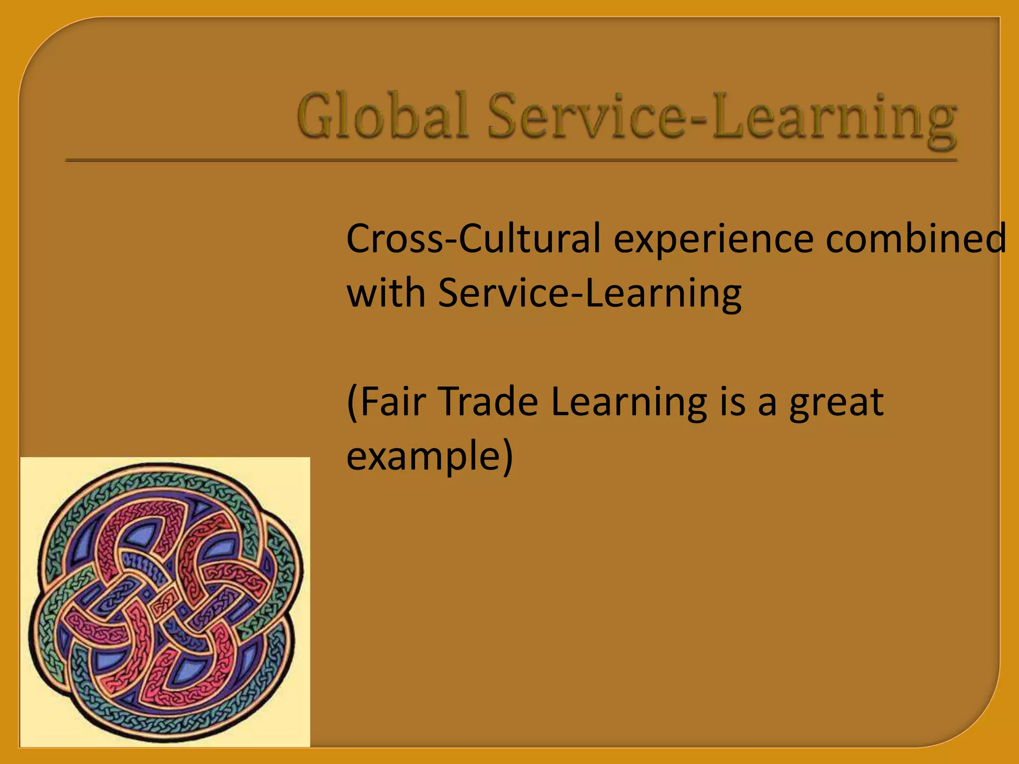 Cross-Cultural experience combined
with Service-Learning
(Fair Trade Learning is a great
example)
 