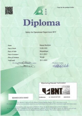 •:".,.:~
iii ::;,' .
.Diploma·
Safety for Operational Supervisors see
Date of birth
Place of birth
Wi1rijk
29-11-2025
his diplo11'JGis registered in the Belgian Central Diploma Register VCA: www.besacc-vca.be
'diploma has successfully passed the examination based on the official VCA attainment targets and testing targets.
ExaminatiOns under supervision of BeSaCC- VCA, the official administrator of VCA in Belgium.
egularities - at BeSaCC- VCA's solejudgement - BeSaCC- VCA has the right to declare this diploma null and void,
to delete its registration from the Belgian Central Diploma Register VCA and to confiscate this document.
 
