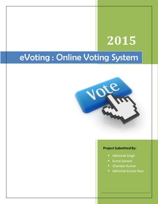 2015
eVoting : Online Voting System
Project SubmittedBy:
 Abhishek Singh
 Kunal Jaiswal
 Chandan Kumar
 Abhishek Kumar Ravi
 