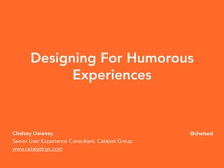 Designing For Humorous 
Chelsey Delaney 
Senior User Experience Consultant, Catalyst Group 
www.catalystnyc.com 
@chelsed 
Experiences 
 