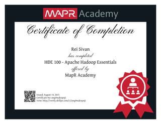Certificate of Completion
Rei Sivan
has completed
HDE 100 - Apache Hadoop Essentials
offered by
MapR Academy
Issued: August 14, 2015
Certificate No: awg9waknpnji
View: http://verify.skilljar.com/c/awg9waknpnji
 
