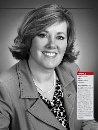 Name:TamiBonnell
Title:CEO
Company:ExitRealty
International
Yearsintheindustry:30+
Funfact:Bonnell,herhusband
andherthreechildrenare
allinvolvedinmartialarts.
“Everyoneinmyhouseisa
registeredlethalweapon,”
shesays.“[Myhusbandand
I]referee,coachandmentor
people.It’sexactlywhatIdo
atwork.Imentorpeopleand
coachnewregionalowners
andfranchiseestohelpthem
dobetter…thatreallyisthe
role.That’sthecommonground
withmartialarts;everyone
comesacrossthatthreshold
tobebetter.”
PROFILE
 
