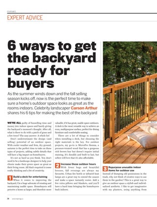 36 www.repmag.ca
EXPERT ADVICE
FEATURES
3
Repurpose unusable indoor
items for outdoor use
Instead of dumping old possessions in the
trash, why not think of creative ways to use
them in the garden? This is a great way to
give an outdoor space a stylish and individ-
ualized aesthetic. I like to get imaginative
with my planters, using anything from
WE’RE ALL guilty of funnelling time and
money into indoor spaces and barely giving
the backyard a moment’s thought. After all,
what is there to do with a patch of grass and
a few trees? The easy answer: A whole lot!
Don’t underestimate the design (and
selling) potential of an outdoor space.
With cooler weather and firm, dry ground,
autumn is the perfect time to take on these
types of projects, adding subtle details that
will have a big impact on homebuyers.
It’s not as hard as you think. You don’t
need to be a landscape designer to help your
clients make their green space as great as
their living room. All that’s required is some
crafty thinking and a bit of creativity.
1 Build a deck for entertaining
When it comes to improving the
backyard, I’m a huge advocate of creating and
maximizing usable space. Homebuyers will
perceive a home as larger, and therefore more
valuable, if it has great, usable space outdoors.
A deck is the most versatile way to achieve an
even, multipurpose surface, perfect for dining
furniture and comfortable seating.
There are a lot of things to consider
when installing a deck, but choosing the
right materials is the key. For outdoor
projects, my go-to is MicroPro Sienna, a
pressure-treated wood that has a gorgeous
rich brown hue but doesn’t require initial
staining. It’s durable and built to last, but
sellers will love that it’s also affordable.
2
Increase those outdoor hours
With fewer bugs and beautiful
breezes, fall evenings are always my
favourite. Urban fire bowls or infrared heat
lamps are a great way to extend the season
and make a space instantly cozier. Add a
few extra pillows and blankets, and you’ll
have a hard time bringing the homebuyers
back indoors.
6 ways to get
the backyard
ready for
buyers
As the summer winds down and the fall selling
season kicks off, now is the perfect time to make
sure a home’s outdoor space looks as great as the
rooms indoors. Celebrity landscaper Carson Arthur
shares his 6 tips for making the best of the backyard
 