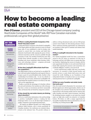 SPECIAL PROMOTIONAL FEATURE
38 www.repmag.ca
What is Leading Real Estate Companies of the
World? How does it work?
Leading Real Estate Companies of the World [LeadingRE]
is the largest global real estate network in terms of annual
home sales. It was established in 1997 by brokers who
wanted to control their own destiny and build their
distinctive local brands while enjoying the power of inter-
national connections and the resources available through
economies of scale. Our members benefit from more than
30,000 client referrals annually, as well as listing and
branding tools, luxury marketing, online learning, confer-
ences and technology solutions – programs previously
available only from franchises.
How does LeadingRE differentiate itself from
the competition?
One differentiator is that we are local and we are global. We
start with local market-leading firms and empower them to
prosper as part of a powerful global entity. Another is that
membership is by invitation only – we are very selective in
order to live up to our name. And because LeadingRE is the
brand behind the member’s brand, we see them as the stars
and us as the supporting cast.
Finally, we provide the advantages of a franchise without
the costs and restrictions. Our members are with us because
they have a return on investment and derive measurable
value, not because they are bound by a long-term contract.
How should the real estate industry be thinking
about education?
We live in a world where information is free and knowledge
is priceless. LeadingRE’s mantra is ‘making the best
brokerages better,’ so we are all about high standards of
quality, competence and exceptional performance.
We support our affiliates through a 24/7 online learning
platform called Institute, with a version specifically for
Canadian members. Our conferences are routinely charac-
terized as the industry’s best. We provide webinars to
Pam O’Connor, president and CEO of the Chicago-based company Leading
Real Estate Companies of the World® tells REP how Canadian real estate
professionals can grow their global presence
address evolving educational needs, and our CEO groups
connect owner brokers for idea-sharing and peer reviews.
These continuous learning opportunities are embraced by
our members in their quest to maintain and enhance their
market leadership.
Why is LeadingRE interested in the Canadian
market?
Our hybrid local/global model has been a tremendous
success in the US, where we represent 14 of the top 25
brokerages and have $80 billion more in annual sales than
any franchise. Replicating that success in Canada, with the
same opportunity for brokers to own and control their local
brand while enjoying the resources and connections of a
worldwide affiliation, would be a win-win for all.
As the world becomes smaller with more cross-border
movement, it’s essential to think beyond borders and
provide services to assist clients both across town and
around the world. Building on our foundation of top
independent brokers in Canada to have an even stronger
national presence here is a priority for LeadingRE.
What are some Canadian real estate trends
that excite you?
First, the trend toward urbanization for convenience and
lifestyle signals more referral opportunities, which is one of
the strengths of our network. Second, the slow but steady
improvement in the housing market and low interest rates
make Canadian real estate a great investment. And third,
the shrinking business margins in real estate here should
make our high-value model very attractive to Canadian
brokers. We believe we offer a unique opportunity for
top-quality Canadian firms that are interested in a new and
rewarding way of doing business. REP
Q&A
BY THE
NUMBERS
Formoreinformation,visitwww.leadingre.com,orcontactSheila
Barrat312-361-8632orsbarr@leadingre.com.
How to become a leading
real estate company
500globalindependent
realestatefirms
50+countrieswhere
LeadingREhasa
presence
30,000+annualclient
referrals
$80
billion
moreinannual
salesintheUSthan
anyfranchise
14ofthetop25
brokeragesinthe
USareLeadingRE
members
 