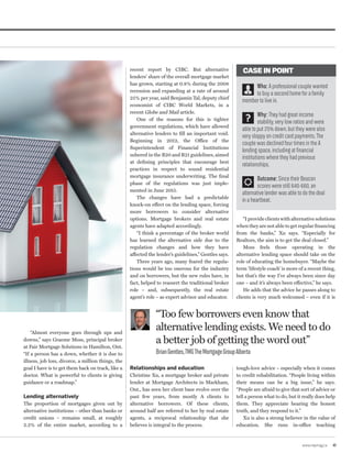 www.repmag.ca 41
“I provide clients with alternative solutions
when they are not able to get regular financing
from the banks,” Xu says. “Especially for
Realtors, the aim is to get the deal closed.”
Moss feels those operating in the
alternative lending space should take on the
role of educating the homebuyer. “Maybe the
term ‘lifestyle coach’ is more of a recent thing,
but that’s the way I’ve always been since day
one – and it’s always been effective,” he says.
He adds that the advice he passes along to
clients is very much welcomed – even if it is
tough-love advice – especially when it comes
to credit rehabilitation. “People living within
their means can be a big issue,” he says.
“People are afraid to give that sort of advice or
tell a person what to do, but it really does help
them. They appreciate hearing the honest
truth, and they respond to it.”
Xu is also a strong believer in the value of
education. She runs in-office teaching
“Too few borrowers even know that
alternative lending exists. We need to do
a better job of getting the word out”
BrianGentles,TMGTheMortgageGroupAlberta
CASE IN POINT
Who: A professional couple wanted
to buy a second home for a family
member to live in.
Why: They had great income
stability, very low ratios and were
able to put 25% down, but they were also
very sloppy on credit card payments. The
couple was declined four times in the A
lending space, including at financial
institutions where they had previous
relationships.
Outcome: Since their Beacon
scores were still 640-660, an
alternative lender was able to do the deal
in a heartbeat.
“Almost everyone goes through ups and
downs,” says Graeme Moss, principal broker
at Fair Mortgage Solutions in Hamilton, Ont.
“If a person has a down, whether it is due to
illness, job loss, divorce, a million things, the
goal I have is to get them back on track, like a
doctor. What is powerful to clients is giving
guidance or a roadmap.”
Lending alternatively
The proportion of mortgages given out by
alternative institutions – other than banks or
credit unions – remains small, at roughly
2.2% of the entire market, according to a
recent report by CIBC. But alternative
lenders’ share of the overall mortgage market
has grown, starting at 0.8% during the 2008
recession and expanding at a rate of around
25% per year, said Benjamin Tal, deputy chief
economist of CIBC World Markets, in a
recent Globe and Mail article.
One of the reasons for this is tighter
government regulations, which have allowed
alternative lenders to fill an important void.
Beginning in 2012, the Office of the
Superintendent of Financial Institutions
ushered in the B20 and B21 guidelines, aimed
at defining principles that encourage best
practices in respect to sound residential
mortgage insurance underwriting. The final
phase of the regulations was just imple-
mented in June 2015.
The changes have had a predictable
knock-on effect on the lending space, forcing
more borrowers to consider alternative
options. Mortgage brokers and real estate
agents have adapted accordingly.
“I think a percentage of the broker world
has learned the alternative side due to the
regulation changes and how they have
affected the lender’s guidelines,” Gentles says.
Three years ago, many feared the regula-
tions would be too onerous for the industry
and on borrowers, but the new rules have, in
fact, helped to reassert the traditional broker
role – and, subsequently, the real estate
agent’s role – as expert advisor and educator.
Relationships and education
Christine Xu, a mortgage broker and private
lender at Mortgage Architects in Markham,
Ont., has seen her client base evolve over the
past few years, from mostly A clients to
alternative borrowers. Of these clients,
around half are referred to her by real estate
agents, a reciprocal relationship that she
believes is integral to the process.
 