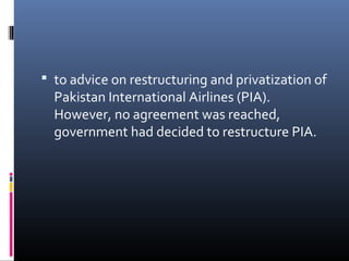  to advice on restructuring and privatization of
Pakistan International Airlines (PIA).
However, no agreement was reached,
government had decided to restructure PIA.
 