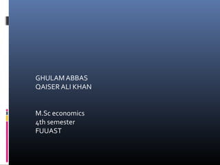GHULAM ABBAS
QAISER ALI KHAN
M.Sc economics
4th semester
FUUAST
 