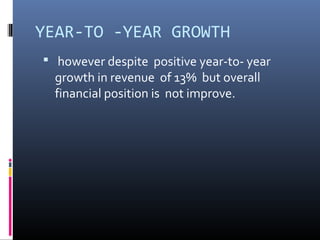 YEAR-TO -YEAR GROWTH
 however despite positive year-to- year
growth in revenue of 13% but overall
financial position is not improve.
 