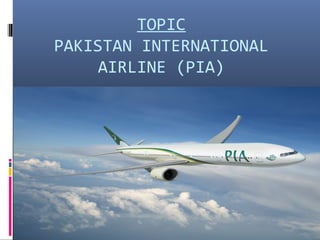 TOPIC
PAKISTAN INTERNATIONAL
AIRLINE (PIA)
 
