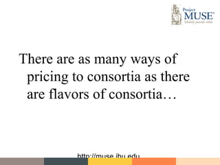 There are as many ways of
 pricing to consortia as there
 are flavors of consortia…



          http://muse.jhu.edu
 