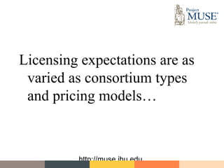 Licensing expectations are as
 varied as consortium types
 and pricing models…



         http://muse.jhu.edu
 