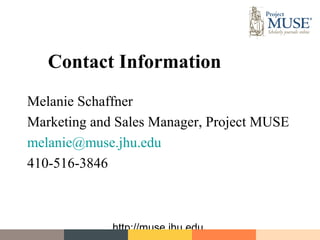 Contact Information
Melanie Schaffner
Marketing and Sales Manager, Project MUSE
melanie@muse.jhu.edu
410-516-3846



             http://muse.jhu.edu
 