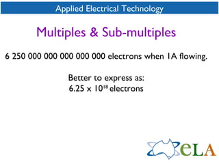 Applied Electrical Technology Multiples & Sub-multiples 6 250 000 000 000 000 000 electrons when 1A flowing. Better to express as: 6.25 x 10 18  electrons 