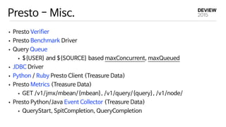 Presto - Misc.
• Presto Verifier

• Presto Benchmark Driver 

• Query Queue

• ${USER} and ${SOURCE} based maxConcurrent, ...