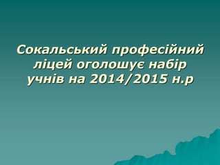 Сокальський професійний
ліцей оголошує набір
учнів на 2014/2015 н.р
 