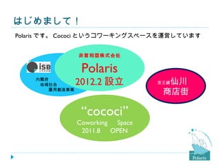 はじめまして！
Polaris です。 Cococi というコワーキングスペースを運営しています


            　非営利型株式会社

    　
                 Polaris
    内閣府
    　地域社会       2012.2 設立             仙川
                                    京王線
    　　　雇用創造事業
                                     商店街

                 “cococi”
                Coworking 　 Space
                 2011.8 　 OPEN
 