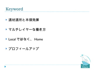 Keyword

   適材適所と本領発揮

   マルチレイヤーな働き方

   Local ではなく、 Home

   プロフィールアップ
 