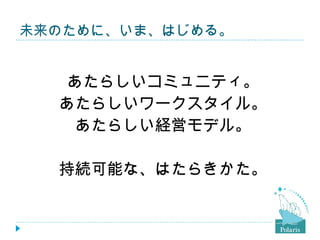 未来のために、いま、はじめる。


   あたらしいコミュニティ。
  あたらしいワークスタイル。
    あたらしい経営モデル。

  持続可能な、はたらきかた。
 