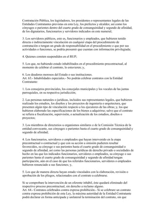 Contratación Pública, los legisladores, los presidentes o representantes legales de las 
Entidades Contratantes previstas en esta Ley, los prefectos y alcaldes; así como los 
cónyuges o parientes dentro del cuarto grado de consanguinidad y segundo de afinidad, 
de los dignatarios, funcionarios y servidores indicados en este numeral; 
3. Los servidores públicos, esto es, funcionarios y empleados, que hubieren tenido 
directa o indirectamente vinculación en cualquier etapa del procedimiento de 
contratación o tengan un grado de responsabilidad en el procedimiento o que por sus 
actividades o funciones, se podría presumir que cuentan con información privilegiada; 
4. Quienes consten suspendidos en el RUP; 
5. Los que, no habiendo estado inhabilitados en el procedimiento precontractual, al 
momento de celebrar el contrato, lo estuvieren; y, 
6. Los deudores morosos del Estado o sus instituciones. 
Art. 63.- Inhabilidades especiales.- No podrán celebrar contratos con la Entidad 
Contratante: 
1. Los consejeros provinciales, los concejales municipales y los vocales de las juntas 
parroquiales, en su respectiva jurisdicción; 
2. Las personas naturales o jurídicas, incluidos sus representantes legales, que hubieren 
realizado los estudios, los diseños y los proyectos de ingeniería o arquitectura, que 
presenten algún tipo de vinculación respecto a los ejecutores de las obras; y, los que 
hubieren elaborado las especificaciones de los bienes a adquirirse; salvo que el contrato 
se refiera a fiscalización, supervisión, o actualización de los estudios, diseños o 
proyectos; 
3. Los miembros de directorios u organismos similares o de la Comisión Técnica de la 
entidad convocante, sus cónyuges o parientes hasta el cuarto grado de consanguinidad y 
segundo de afinidad; 
4. Los funcionarios, servidores o empleados que hayan intervenido en la etapa 
precontractual o contractual y que con su acción u omisión pudieren resultar 
favorecidos, su cónyuge o sus parientes hasta el cuarto grado de consanguinidad o 
segundo de afinidad, así como las personas jurídicas de derecho privado o sociedades de 
hecho en las que los indicados funcionarios, servidores o empleados, su cónyuge o sus 
parientes hasta el cuarto grado de consanguinidad y segundo de afinidad tengan 
participación, aún en el caso de que los referidos funcionarios, servidores o empleados 
hubieren renunciado a sus funciones; y, 
5. Los que de manera directa hayan estado vinculados con la elaboración, revisión o 
aprobación de los pliegos, relacionados con el contrato a celebrarse. 
Si se comprobare la intervención de un oferente inhábil, éste quedará eliminado del 
respectivo proceso precontractual, sin derecho a reclamo alguno. 
Art. 64.- Contratos celebrados contra expresa prohibición.- Si se celebrare un contrato 
contra expresa prohibición de esta Ley, la máxima autoridad de la Entidad Contratante 
podrá declarar en forma anticipada y unilateral la terminación del contrato, sin que 
 
