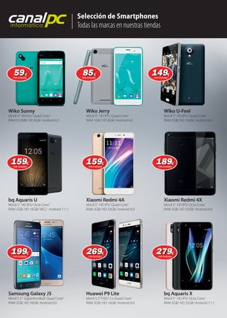 Selección de Smartphones
Todas las marcas en nuestras tiendas
canalpcinformática
Wiko Sunny Wiko Jerry Wiko U-Feel
bq Aquaris U Xiaomi Redmi 4A Xiaomi Redmi 4X
Móvil 4” WVGA/ Quad Core/
RAM 512MB/ HD 8GB/ Android 6.0
Móvil 5” HD IPS/ Quad Core/
RAM 1GB/ HD 8GB/ Android 6.0
Móvil 5” HD IPS/ Quad Core/
RAM 3GB/ HD 16GB/ Android 6.0
Móvil 5” HD IPS/ Octa Core/
RAM 2GB/ HD 16GB/ NFC/ Android 7.1.1
Móvil 5” HD IPS/ Quad Core/
RAM 2GB/ HD 32GB/ Android 6.0
Móvil 5” HD IPS/ Octa Core/
RAM 3GB/ HD 32GB/ Android 6.0
Samsung Galaxy J5 Huawei P9 Lite bq Aquaris X
Móvil 5.2” SuperAmoled/ Quad Core/
RAM 2GB/ HD 16GB/ Android 6.0
Móvil 5.2”FHD/ 2 x Quad Core/
RAM 3GB/ HD 16GB/ Android 6.0
Móvil 5” HD IPS/ Octa Core/
RAM 3GB/ HD 32GB/ Android 7.1.1
bq Aquaris XHuawei P9 Lite
5959€
IVA incluido
149149€
IVA incluido
159159€
IVA incluido
159159€
IVA incluido
189189€
IVA incluido
199199€
IVA incluido
269269€
IVA incluido
279279€
IVA incluido
8585€
IVA incluido
 