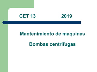 CET 13 2019
Mantenimiento de maquinas
Bombas centrifugas
 
