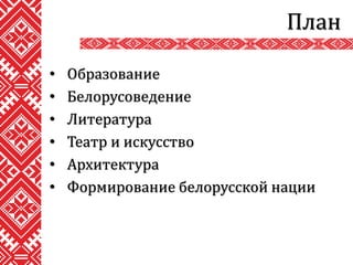 План
• Образование
• Белорусоведение
• Литература
• Театр и искусство
• Архитектура
• Формирование белорусской нации
 