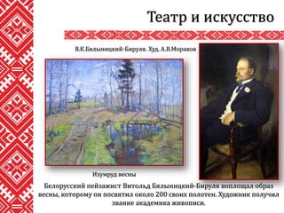 Театр и искусство
Белорусский пейзажист Витольд Бялыницкий-Бируля воплощал образ
весны, которому он посвятил около 200 своих полотен. Художник получил
звание академика живописи.
Изумруд весны
В.К.Бялыницкий-Бируля. Худ. А.В.Моравов
 