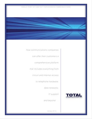 Winter 2016
SINGLE POINT OF CONTACT FOR BUSINESS COMMUNICATIONS
www.totalcomm.com
Few communications companies
can offer their customers a
comprehensive platform
that includes everything from
circuit and Internet access
to telephone hardware,
data networks,
IT support
and beyond . . .
 