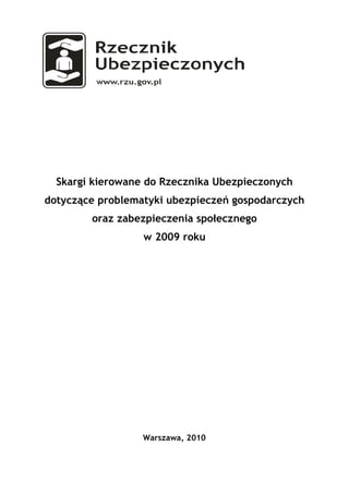 Skargi kierowane do Rzecznika Ubezpieczonych
dotycz ce problematyki ubezpiecze gospodarczych
        oraz zabezpieczenia spo ecznego
                  w 2009 roku




                  Warszawa, 2010
 