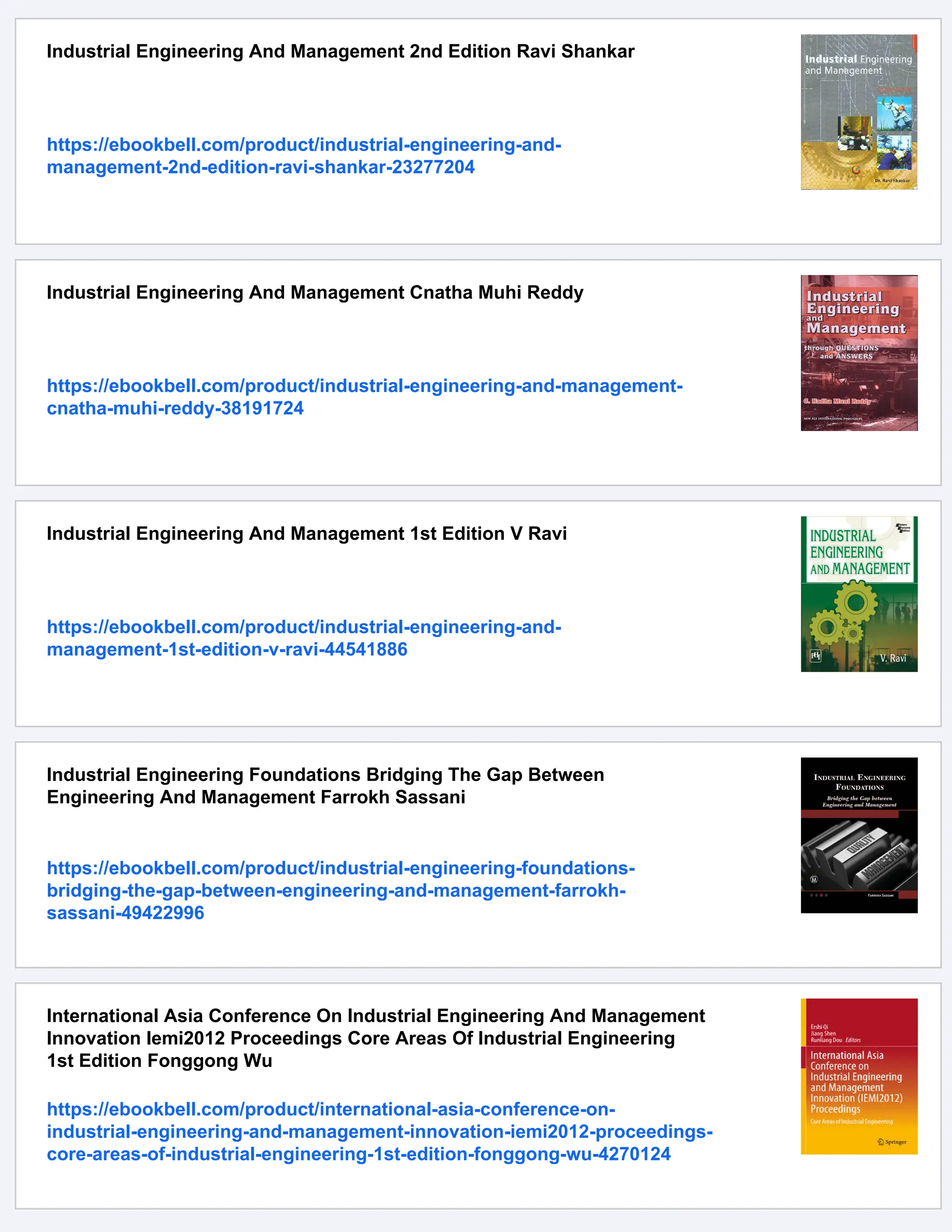 Industrial Engineering And Management 2nd Edition Ravi Shankar
https://ebookbell.com/product/industrial-engineering-and-
management-2nd-edition-ravi-shankar-23277204
Industrial Engineering And Management Cnatha Muhi Reddy
https://ebookbell.com/product/industrial-engineering-and-management-
cnatha-muhi-reddy-38191724
Industrial Engineering And Management 1st Edition V Ravi
https://ebookbell.com/product/industrial-engineering-and-
management-1st-edition-v-ravi-44541886
Industrial Engineering Foundations Bridging The Gap Between
Engineering And Management Farrokh Sassani
https://ebookbell.com/product/industrial-engineering-foundations-
bridging-the-gap-between-engineering-and-management-farrokh-
sassani-49422996
International Asia Conference On Industrial Engineering And Management
Innovation Iemi2012 Proceedings Core Areas Of Industrial Engineering
1st Edition Fonggong Wu
https://ebookbell.com/product/international-asia-conference-on-
industrial-engineering-and-management-innovation-iemi2012-proceedings-
core-areas-of-industrial-engineering-1st-edition-fonggong-wu-4270124
 