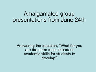 Amalgamated group
presentations from June 24th



 Answering the question, What for you
     are the three most important
    academic skills for students to
               develop?
 